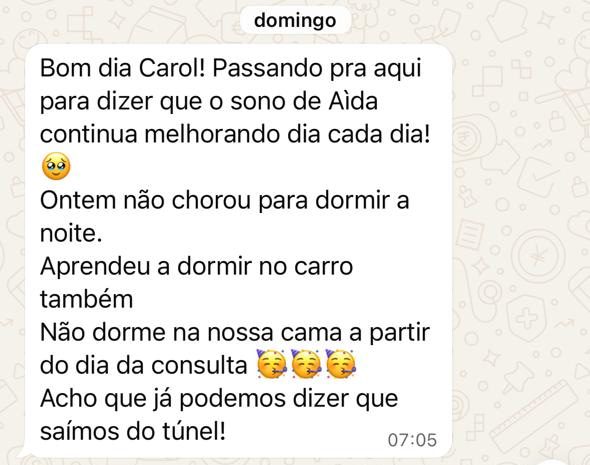 Mensagem de uma mãe: “Bom dia Carol! Passando pra aqui para dizer que o sono de Aìda continua melhorando dia cada dia! Ontem não chorou para dormir a noite. Aprendeu a dormir no carro também. Não dorme na nossa cama a partir do dia da consulta. Acho que já podemos dizer que saímos do túnel!”